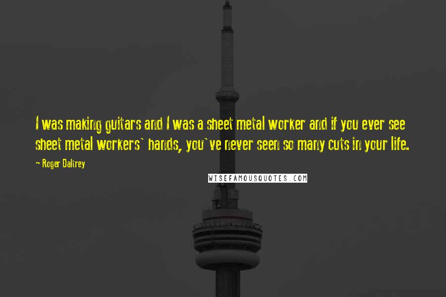 Roger Daltrey Quotes: I was making guitars and I was a sheet metal worker and if you ever see sheet metal workers' hands, you've never seen so many cuts in your life.