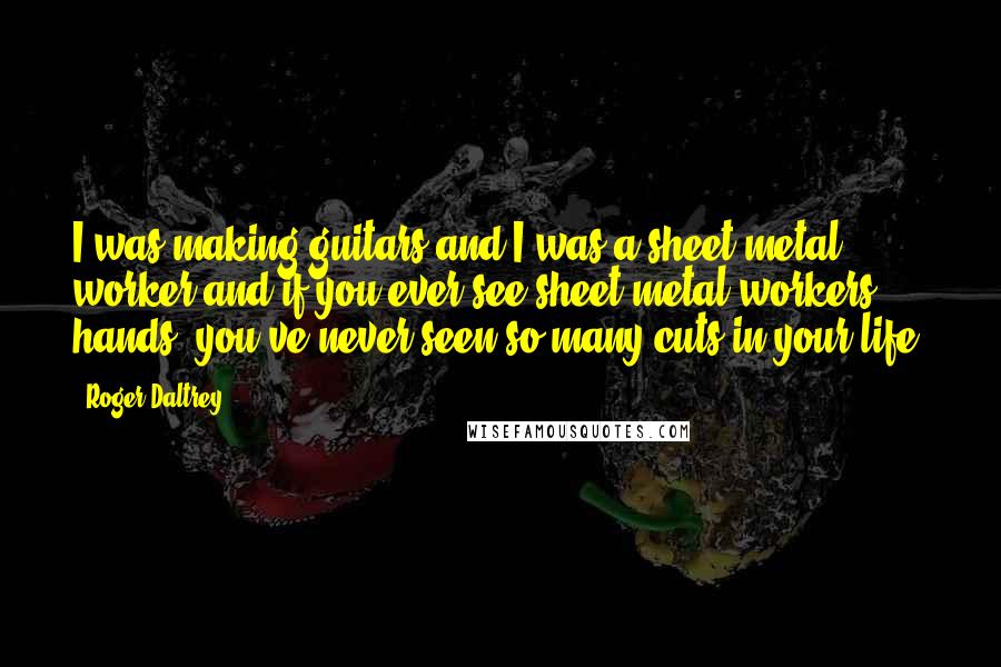 Roger Daltrey Quotes: I was making guitars and I was a sheet metal worker and if you ever see sheet metal workers' hands, you've never seen so many cuts in your life.