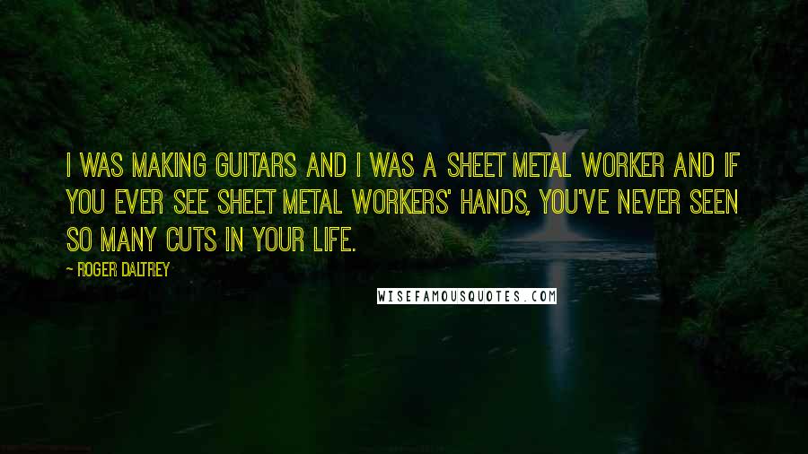 Roger Daltrey Quotes: I was making guitars and I was a sheet metal worker and if you ever see sheet metal workers' hands, you've never seen so many cuts in your life.