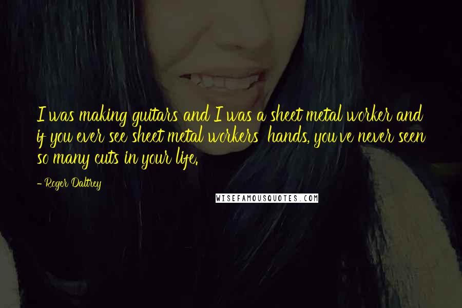 Roger Daltrey Quotes: I was making guitars and I was a sheet metal worker and if you ever see sheet metal workers' hands, you've never seen so many cuts in your life.