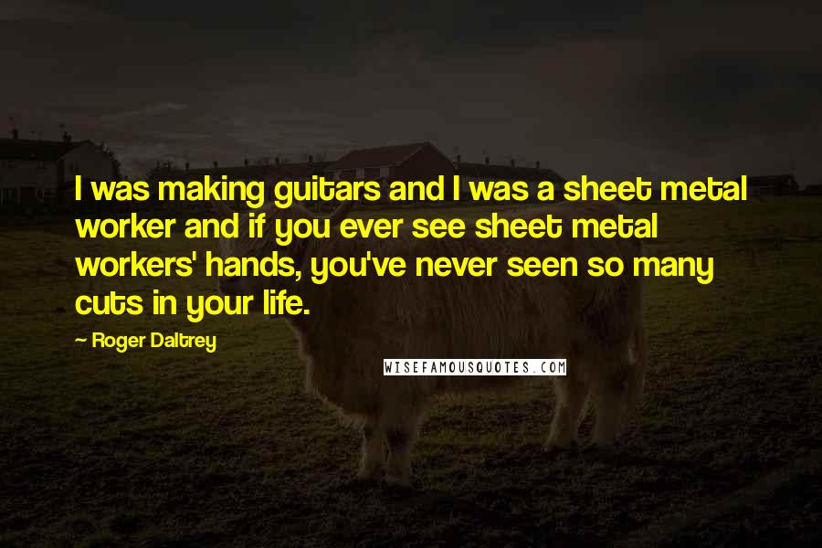 Roger Daltrey Quotes: I was making guitars and I was a sheet metal worker and if you ever see sheet metal workers' hands, you've never seen so many cuts in your life.