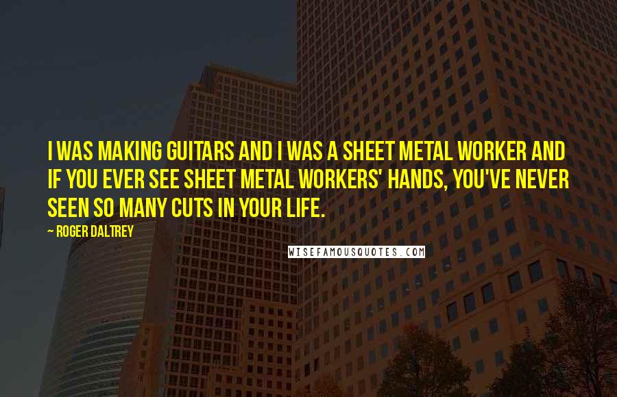 Roger Daltrey Quotes: I was making guitars and I was a sheet metal worker and if you ever see sheet metal workers' hands, you've never seen so many cuts in your life.