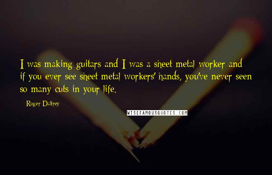 Roger Daltrey Quotes: I was making guitars and I was a sheet metal worker and if you ever see sheet metal workers' hands, you've never seen so many cuts in your life.