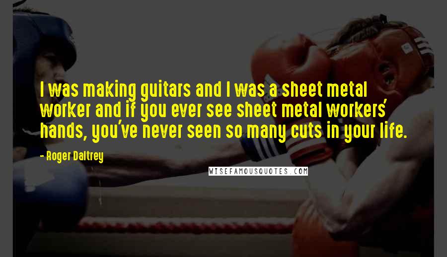 Roger Daltrey Quotes: I was making guitars and I was a sheet metal worker and if you ever see sheet metal workers' hands, you've never seen so many cuts in your life.