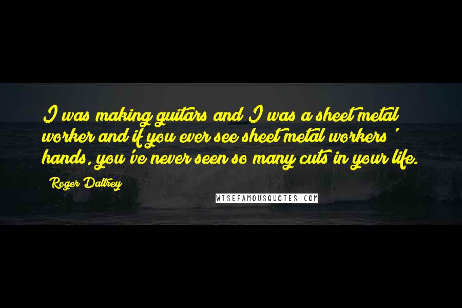 Roger Daltrey Quotes: I was making guitars and I was a sheet metal worker and if you ever see sheet metal workers' hands, you've never seen so many cuts in your life.