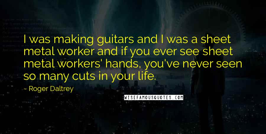 Roger Daltrey Quotes: I was making guitars and I was a sheet metal worker and if you ever see sheet metal workers' hands, you've never seen so many cuts in your life.