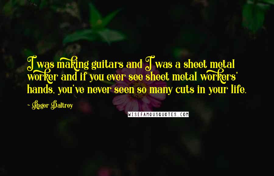 Roger Daltrey Quotes: I was making guitars and I was a sheet metal worker and if you ever see sheet metal workers' hands, you've never seen so many cuts in your life.