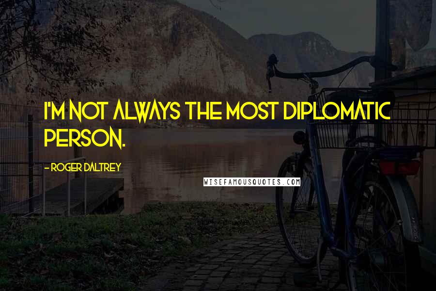 Roger Daltrey Quotes: I'm not always the most diplomatic person.
