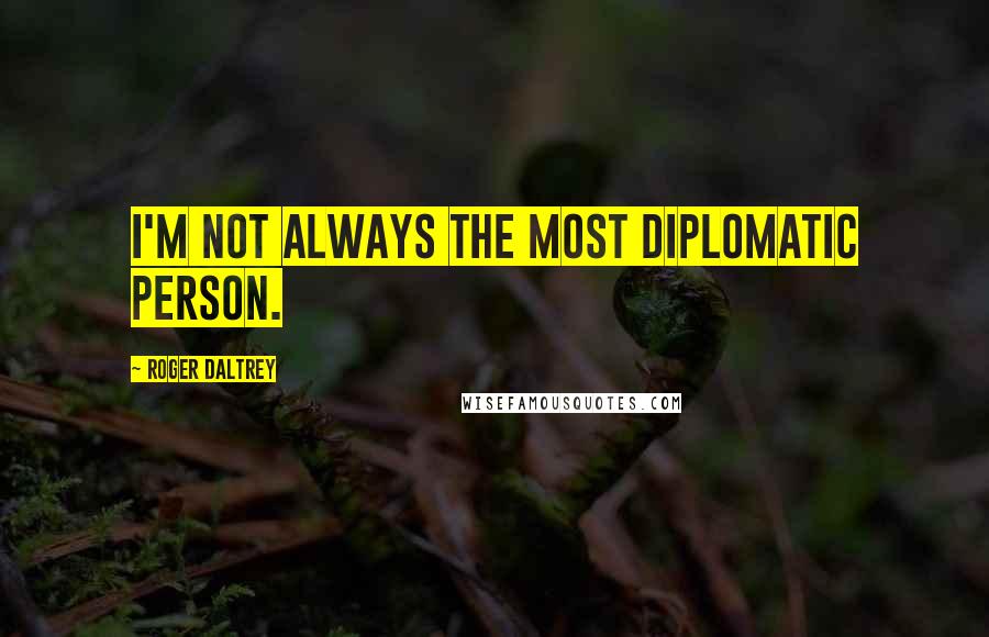 Roger Daltrey Quotes: I'm not always the most diplomatic person.