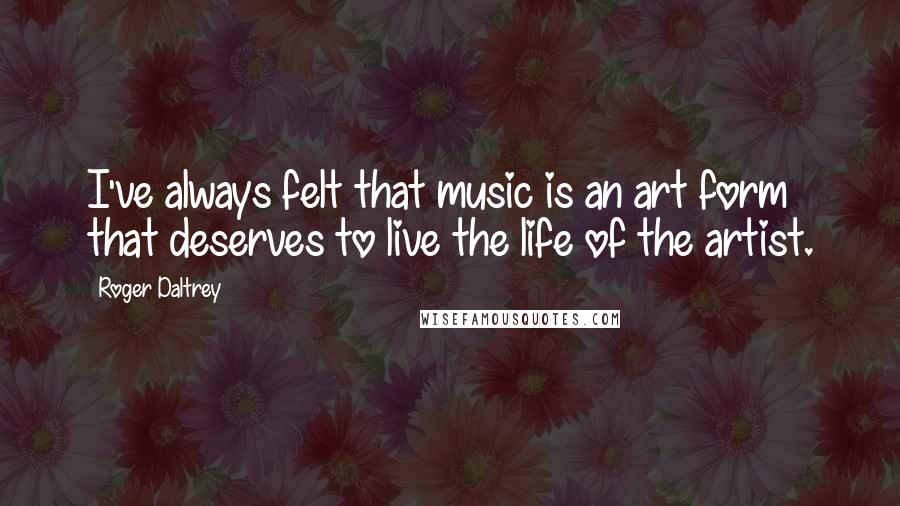 Roger Daltrey Quotes: I've always felt that music is an art form that deserves to live the life of the artist.