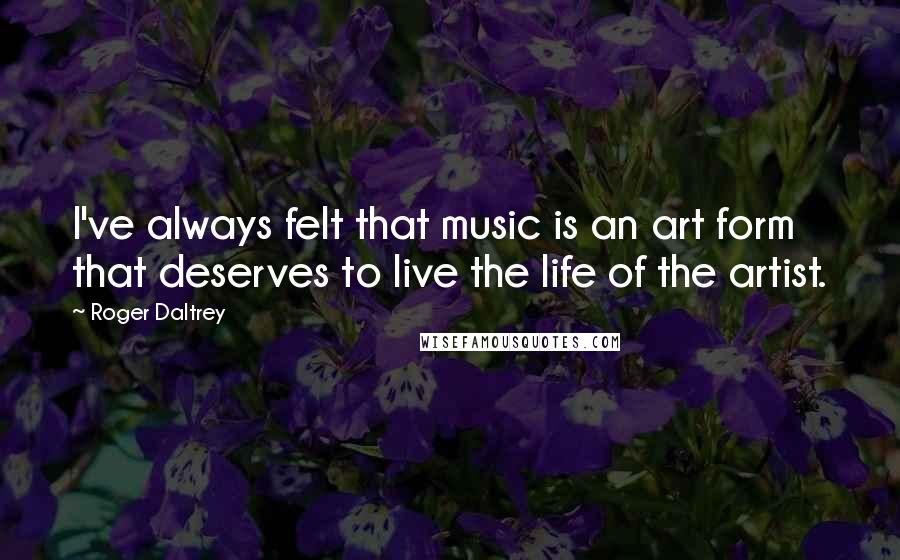 Roger Daltrey Quotes: I've always felt that music is an art form that deserves to live the life of the artist.