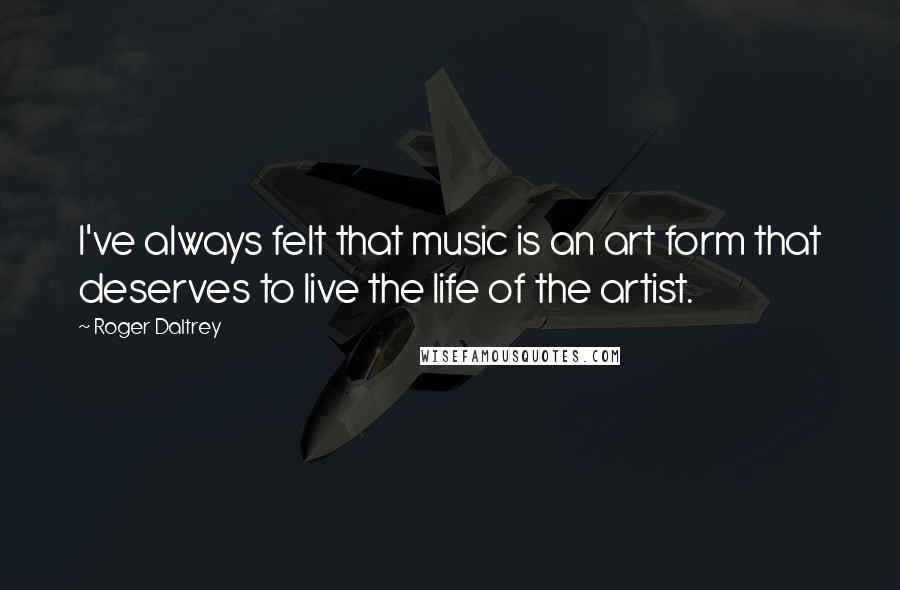 Roger Daltrey Quotes: I've always felt that music is an art form that deserves to live the life of the artist.