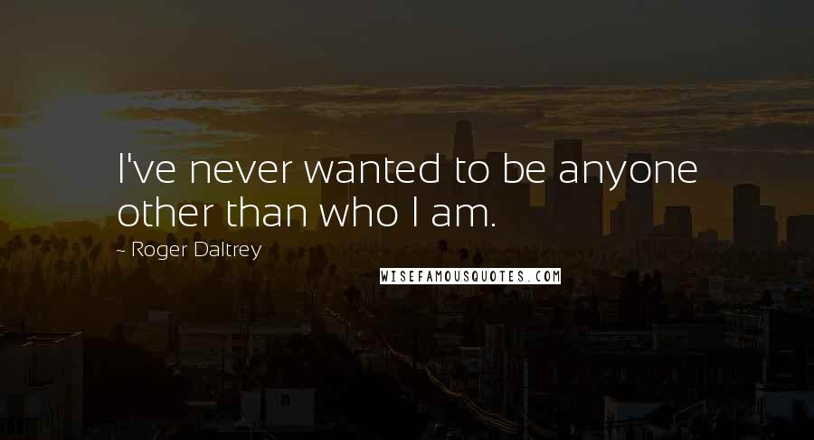 Roger Daltrey Quotes: I've never wanted to be anyone other than who I am.