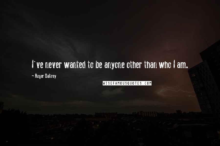 Roger Daltrey Quotes: I've never wanted to be anyone other than who I am.