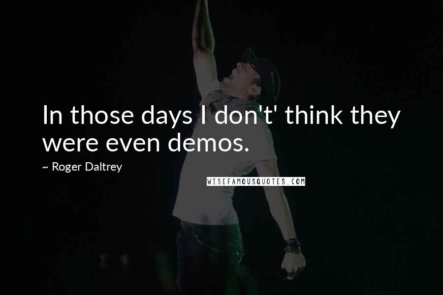 Roger Daltrey Quotes: In those days I don't' think they were even demos.