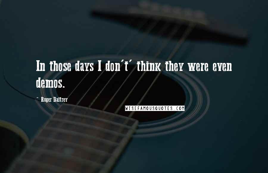 Roger Daltrey Quotes: In those days I don't' think they were even demos.