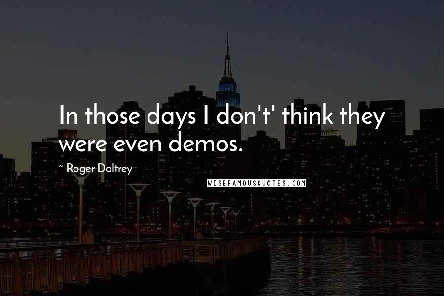Roger Daltrey Quotes: In those days I don't' think they were even demos.