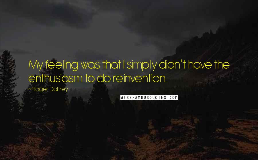 Roger Daltrey Quotes: My feeling was that I simply didn't have the enthusiasm to do reinvention.