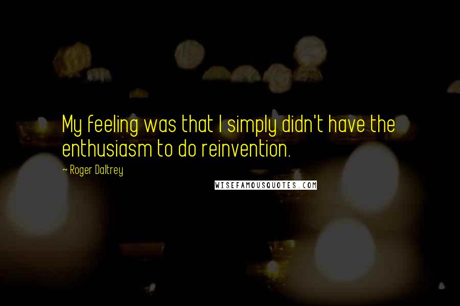 Roger Daltrey Quotes: My feeling was that I simply didn't have the enthusiasm to do reinvention.
