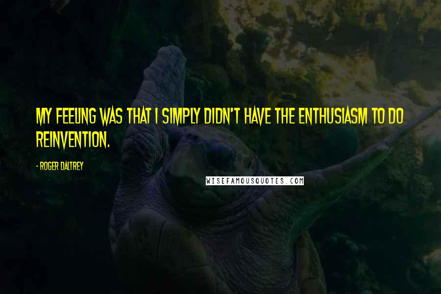 Roger Daltrey Quotes: My feeling was that I simply didn't have the enthusiasm to do reinvention.