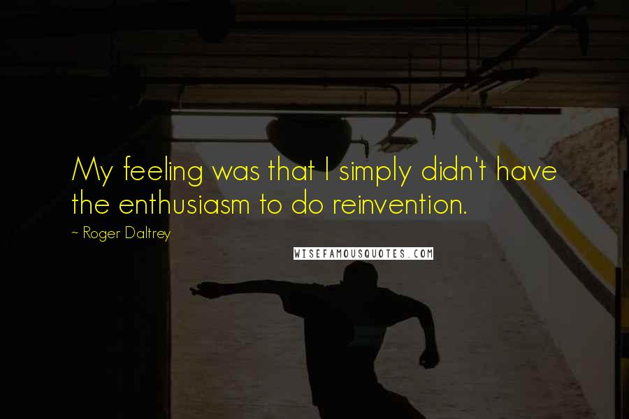 Roger Daltrey Quotes: My feeling was that I simply didn't have the enthusiasm to do reinvention.