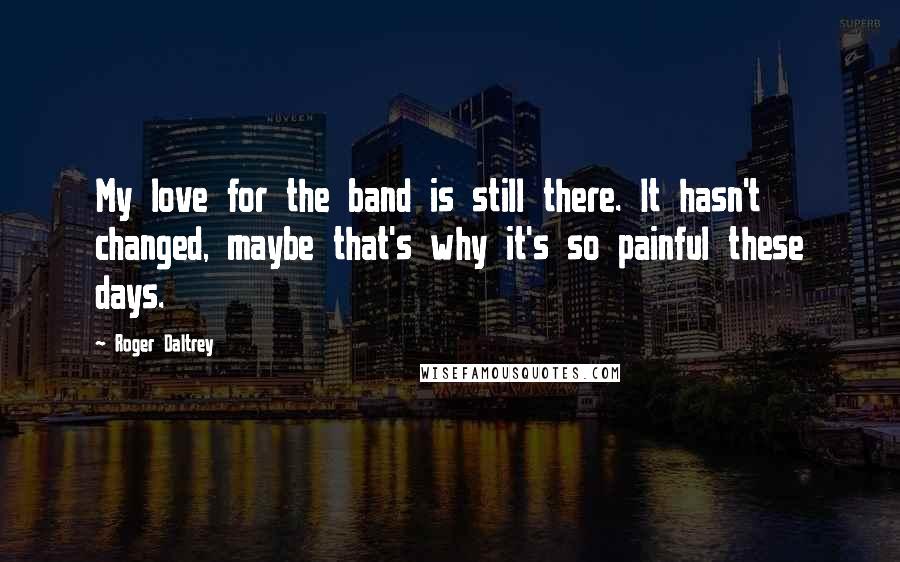 Roger Daltrey Quotes: My love for the band is still there. It hasn't changed, maybe that's why it's so painful these days.