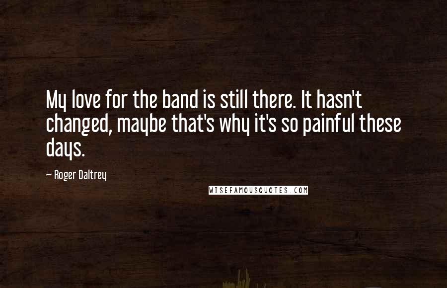 Roger Daltrey Quotes: My love for the band is still there. It hasn't changed, maybe that's why it's so painful these days.