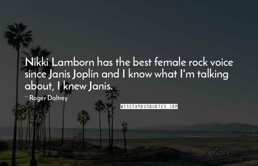 Roger Daltrey Quotes: Nikki Lamborn has the best female rock voice since Janis Joplin and I know what I'm talking about, I knew Janis.