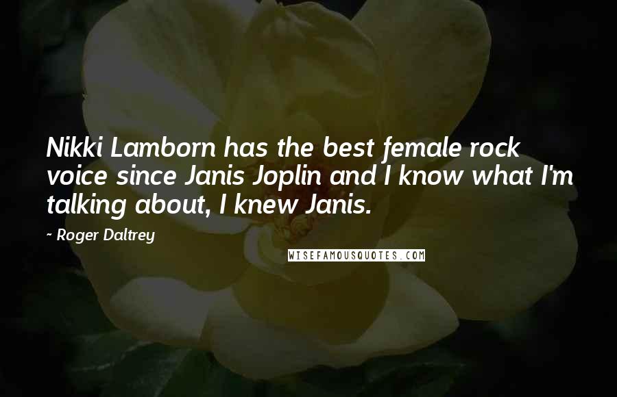 Roger Daltrey Quotes: Nikki Lamborn has the best female rock voice since Janis Joplin and I know what I'm talking about, I knew Janis.