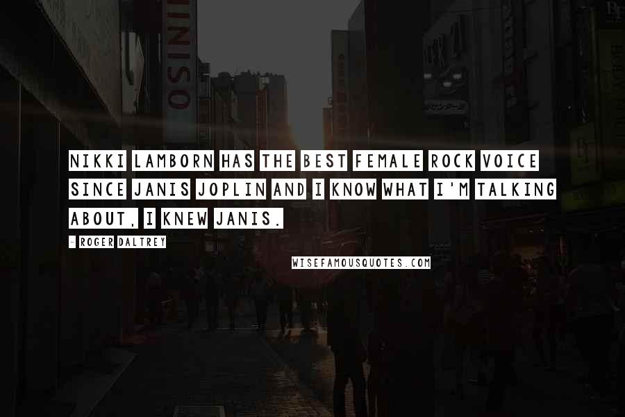 Roger Daltrey Quotes: Nikki Lamborn has the best female rock voice since Janis Joplin and I know what I'm talking about, I knew Janis.