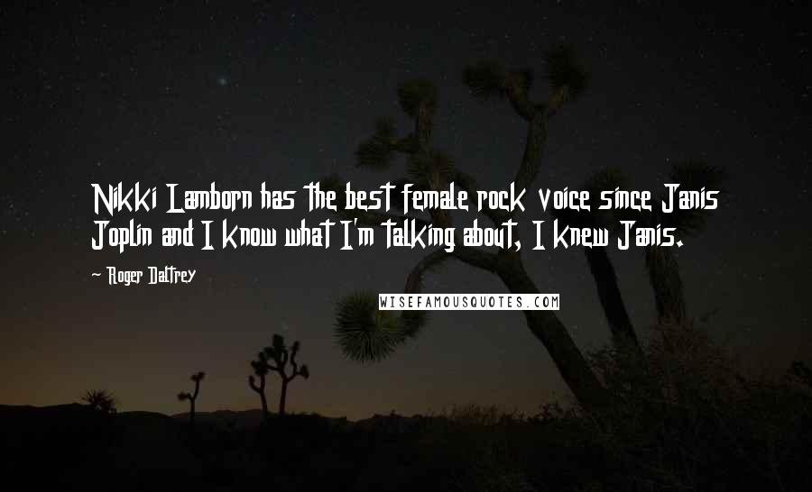 Roger Daltrey Quotes: Nikki Lamborn has the best female rock voice since Janis Joplin and I know what I'm talking about, I knew Janis.