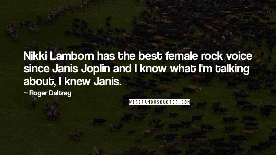 Roger Daltrey Quotes: Nikki Lamborn has the best female rock voice since Janis Joplin and I know what I'm talking about, I knew Janis.