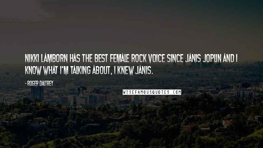 Roger Daltrey Quotes: Nikki Lamborn has the best female rock voice since Janis Joplin and I know what I'm talking about, I knew Janis.