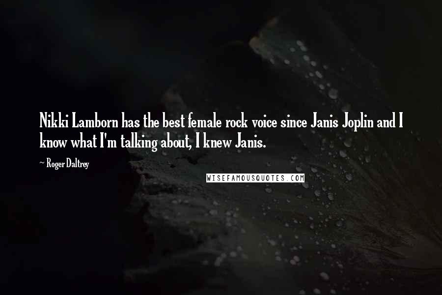 Roger Daltrey Quotes: Nikki Lamborn has the best female rock voice since Janis Joplin and I know what I'm talking about, I knew Janis.