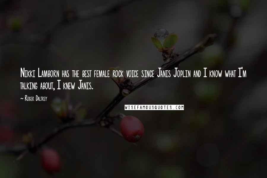 Roger Daltrey Quotes: Nikki Lamborn has the best female rock voice since Janis Joplin and I know what I'm talking about, I knew Janis.