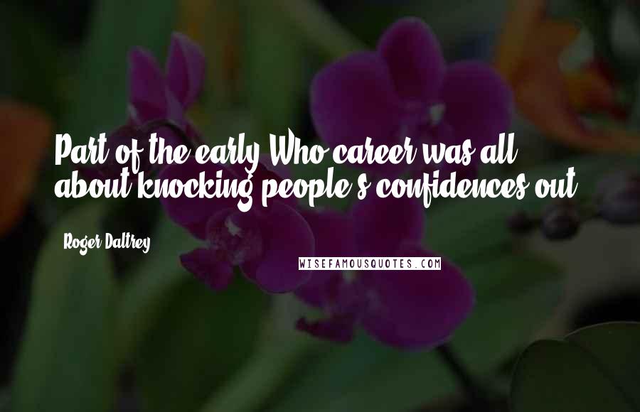Roger Daltrey Quotes: Part of the early Who career was all about knocking people's confidences out.