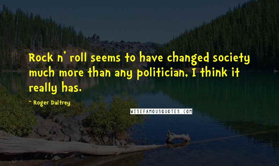 Roger Daltrey Quotes: Rock n' roll seems to have changed society much more than any politician, I think it really has.