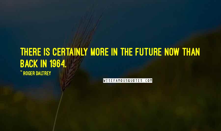 Roger Daltrey Quotes: There is certainly more in the future now than back in 1964.