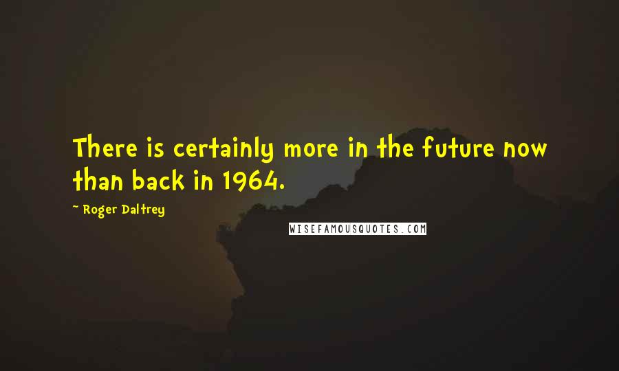 Roger Daltrey Quotes: There is certainly more in the future now than back in 1964.