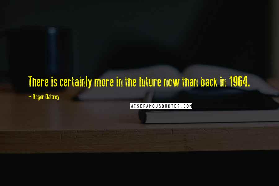 Roger Daltrey Quotes: There is certainly more in the future now than back in 1964.