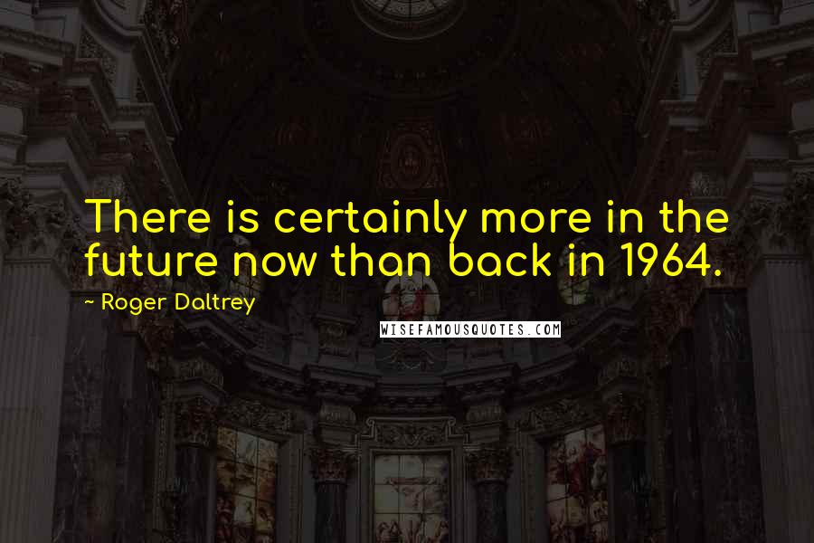 Roger Daltrey Quotes: There is certainly more in the future now than back in 1964.