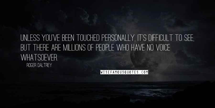 Roger Daltrey Quotes: Unless you've been touched personally, it's difficult to see, but there are millions of people who have no voice whatsoever.