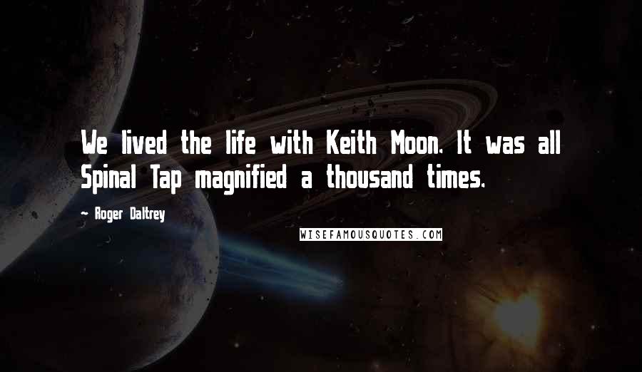 Roger Daltrey Quotes: We lived the life with Keith Moon. It was all Spinal Tap magnified a thousand times.