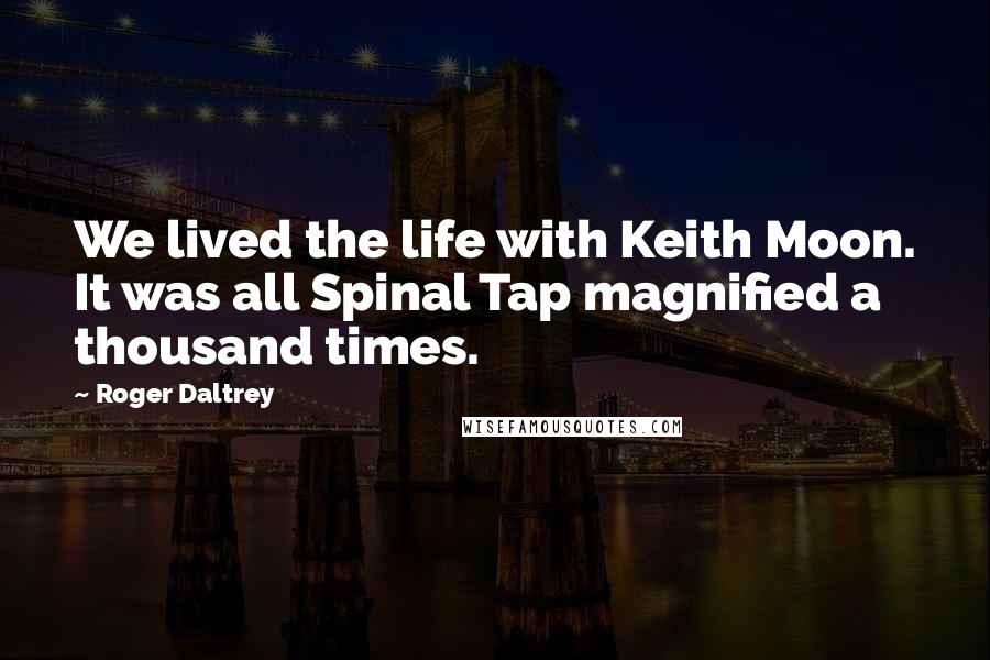 Roger Daltrey Quotes: We lived the life with Keith Moon. It was all Spinal Tap magnified a thousand times.