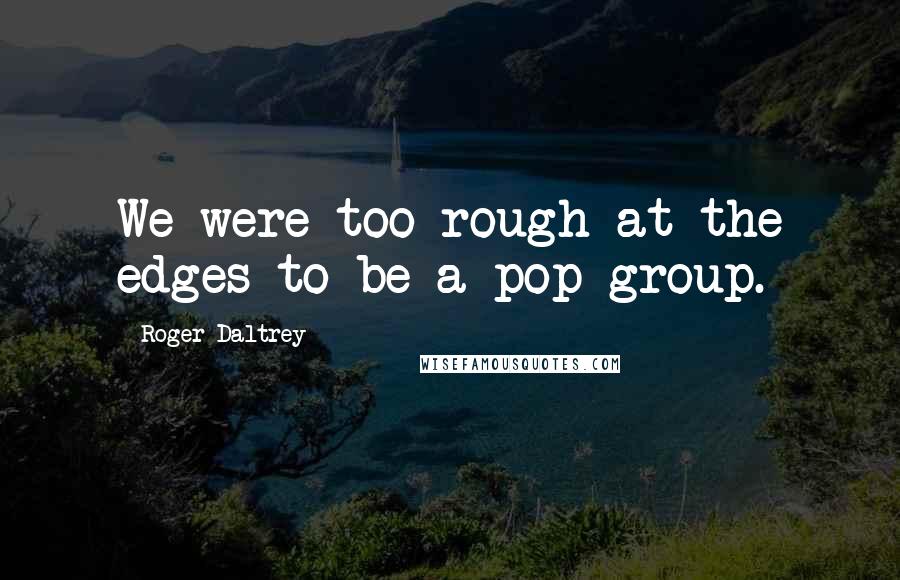 Roger Daltrey Quotes: We were too rough at the edges to be a pop group.