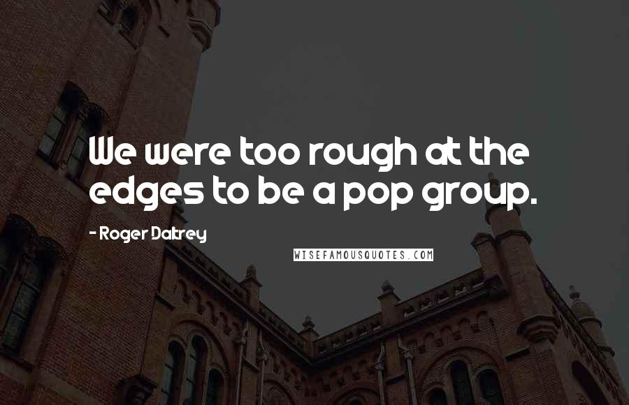 Roger Daltrey Quotes: We were too rough at the edges to be a pop group.