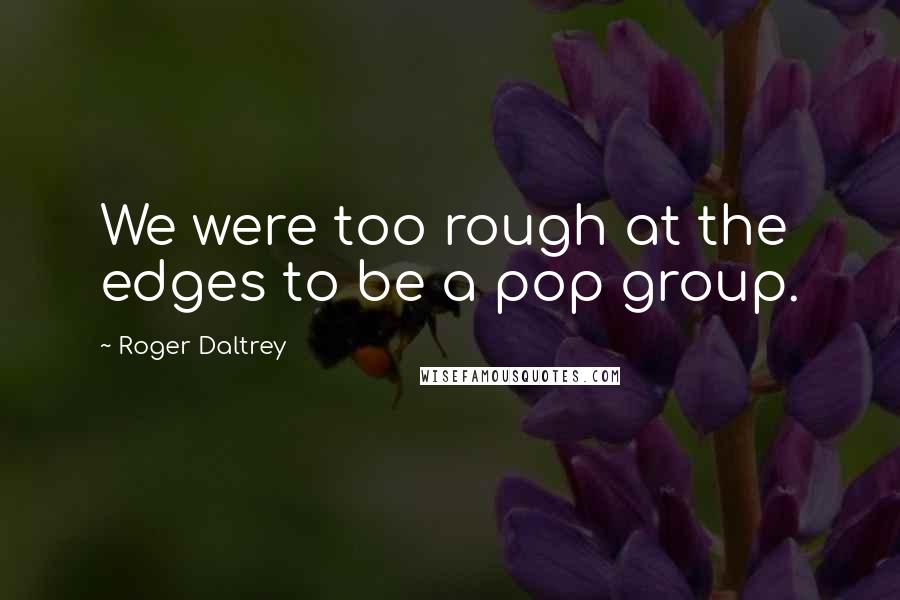 Roger Daltrey Quotes: We were too rough at the edges to be a pop group.