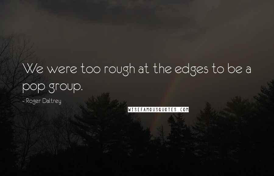 Roger Daltrey Quotes: We were too rough at the edges to be a pop group.