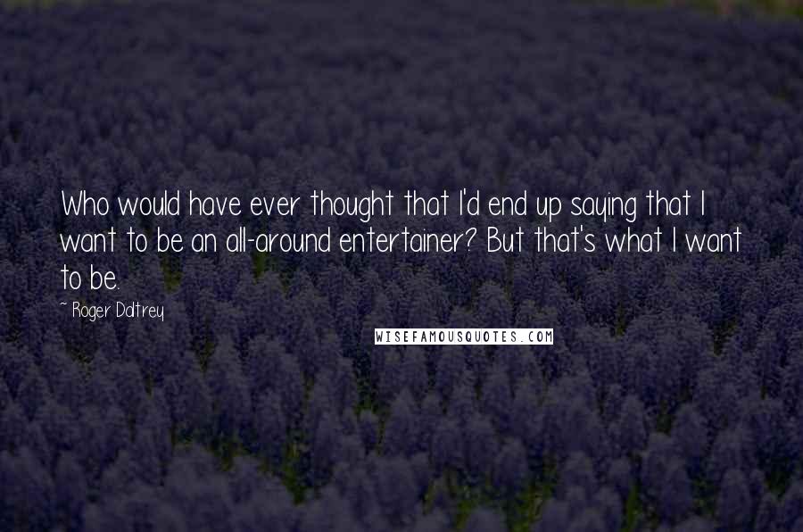 Roger Daltrey Quotes: Who would have ever thought that I'd end up saying that I want to be an all-around entertainer? But that's what I want to be.