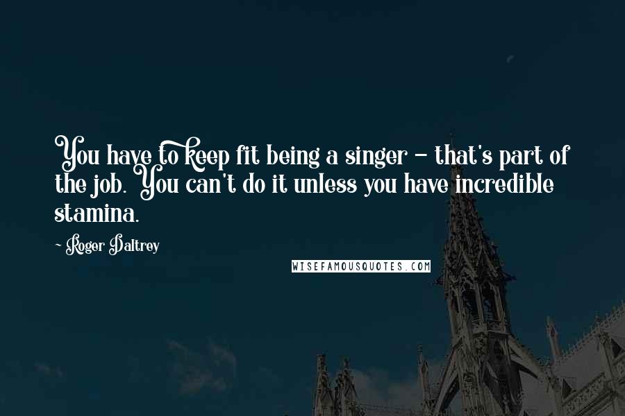 Roger Daltrey Quotes: You have to keep fit being a singer - that's part of the job. You can't do it unless you have incredible stamina.